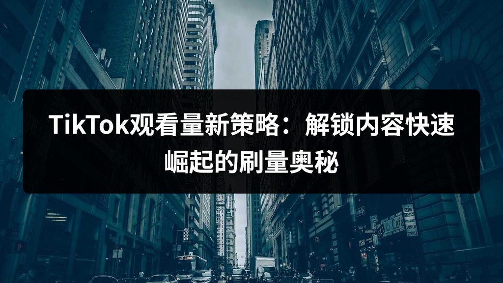 TikTok观看量新策略：解锁内容快速崛起的刷量奥秘
