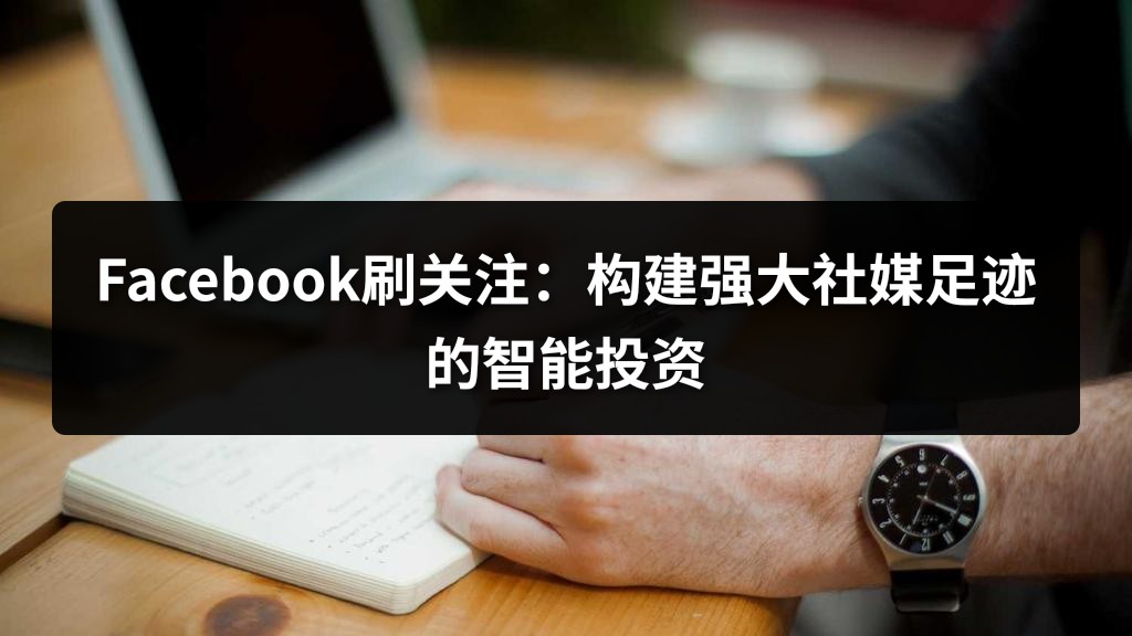 Facebook刷关注：构建强大社媒足迹的智能投资