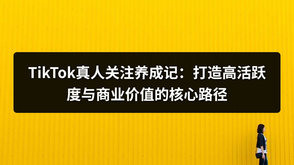 TikTok真人关注养成记：打造高活跃度与商业价值的核心路径