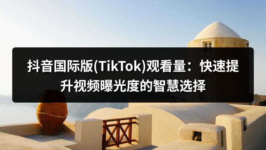 抖音国际版(TikTok)观看量：快速提升视频曝光度的智慧选择