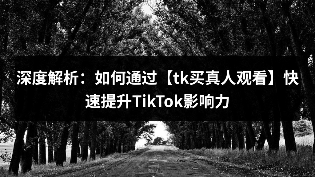 深度解析：如何通过【tk买真人观看】快速提升TikTok影响力