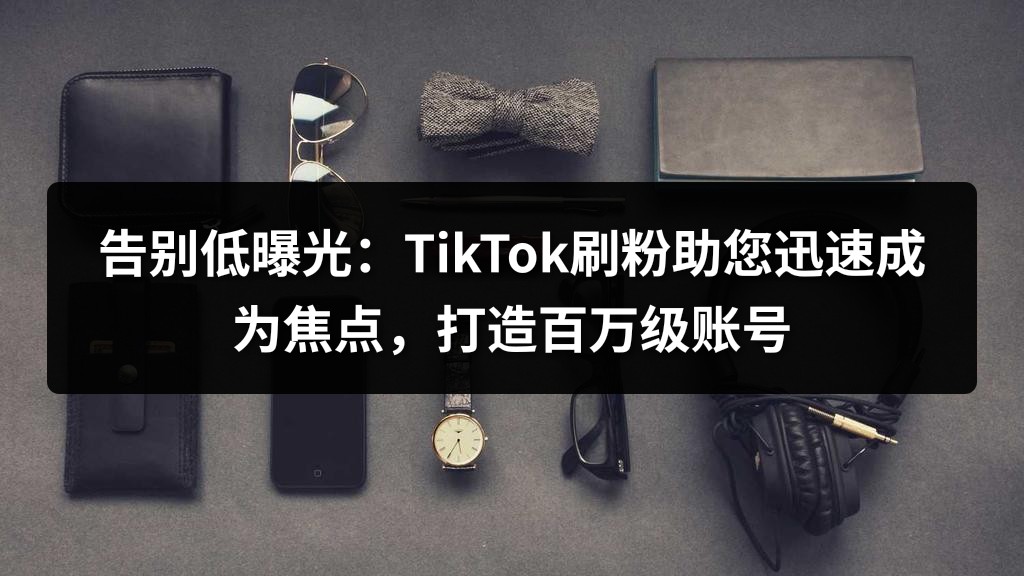 告别低曝光：TikTok刷粉助您迅速成为焦点，打造百万级账号