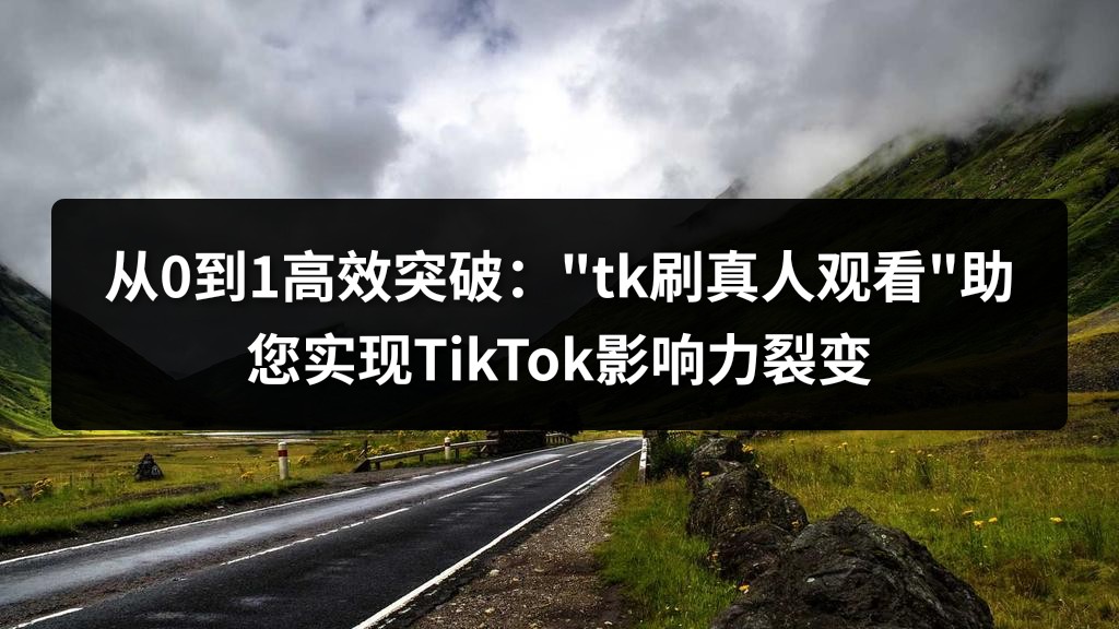 从0到1高效突破："tk刷真人观看"助您实现TikTok影响力裂变
