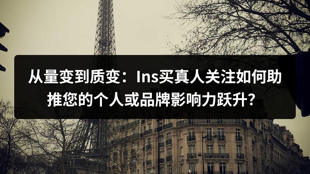 从量变到质变：Ins买真人关注如何助推您的个人或品牌影响力跃升？
