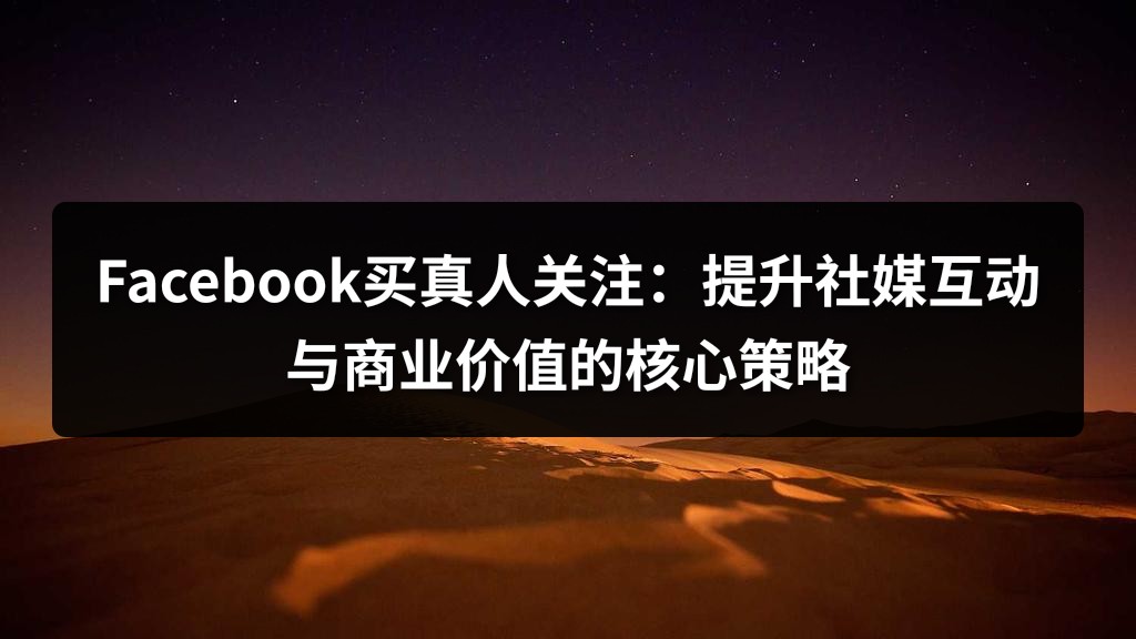 Facebook买真人关注：提升社媒互动与商业价值的核心策略