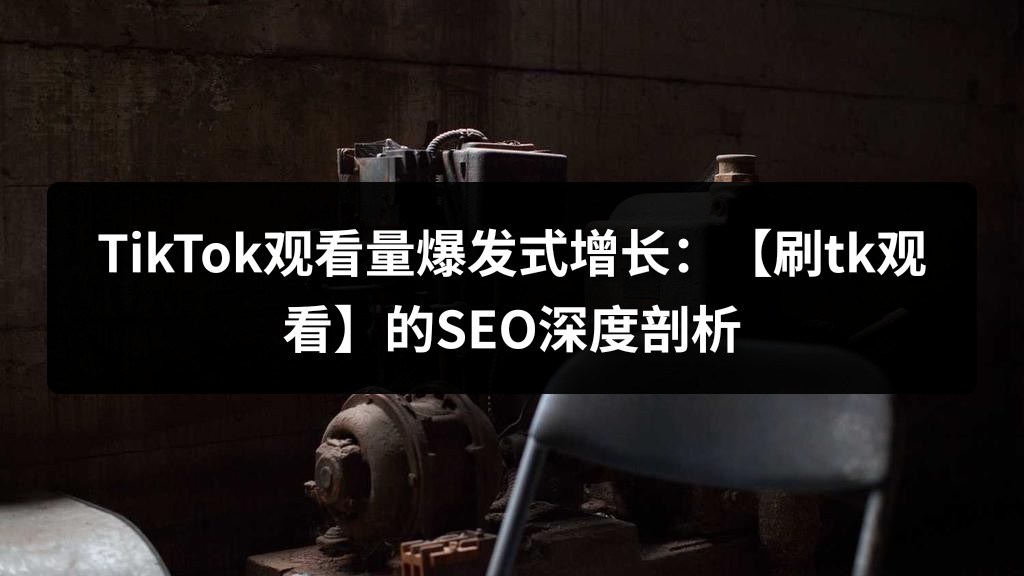 TikTok观看量爆发式增长：【刷tk观看】的SEO深度剖析