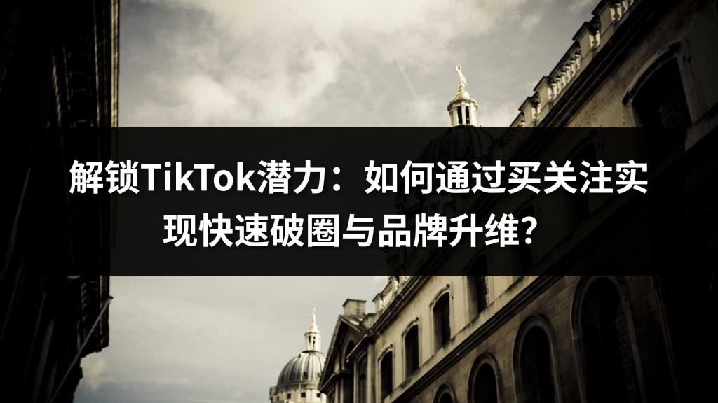 解锁TikTok潜力：如何通过买关注实现快速破圈与品牌升维？