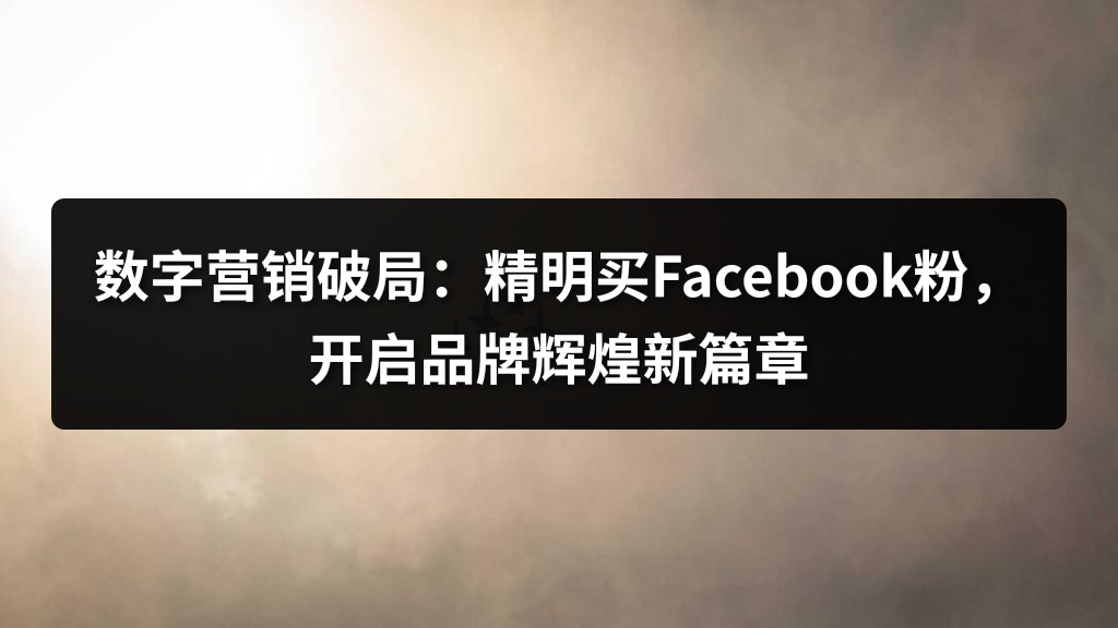 数字营销破局：精明买Facebook粉，开启品牌辉煌新篇章