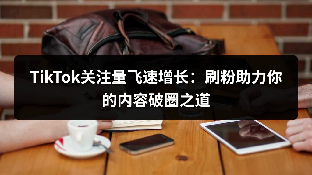 TikTok关注量飞速增长：刷粉助力你的内容破圈之道