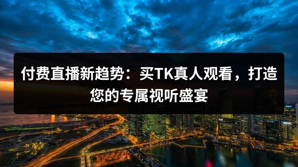 付费直播新趋势：买TK真人观看，打造您的专属视听盛宴