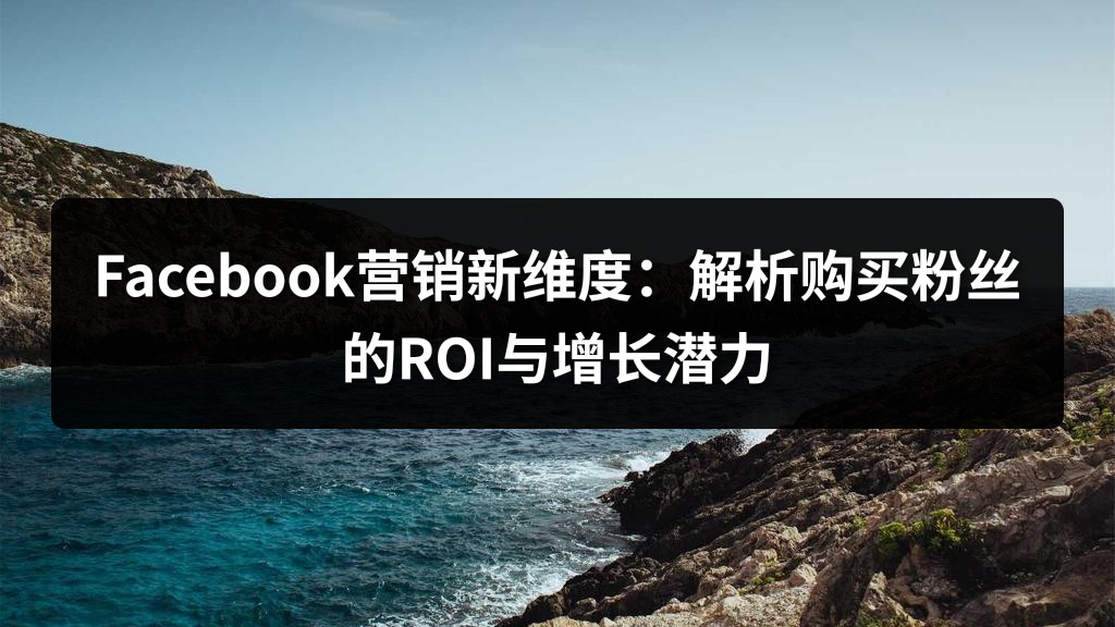 Facebook营销新维度：解析购买粉丝的ROI与增长潜力