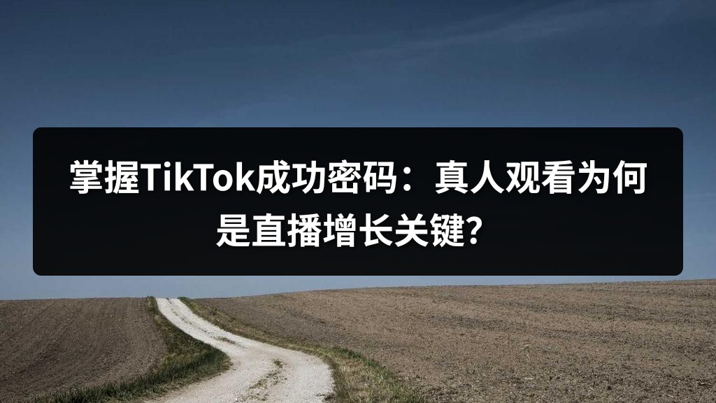 掌握TikTok成功密码：真人观看为何是直播增长关键？