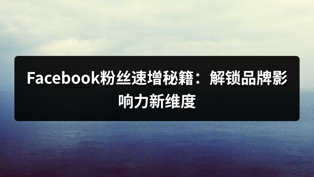 Facebook粉丝速增秘籍：解锁品牌影响力新维度