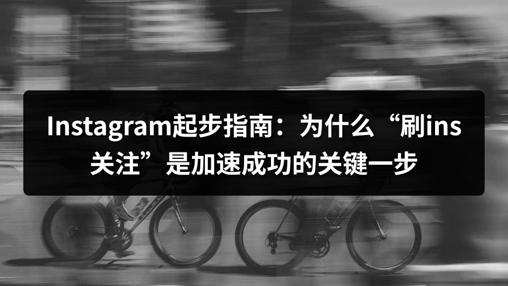 Instagram起步指南：为什么“刷ins关注”是加速成功的关键一步