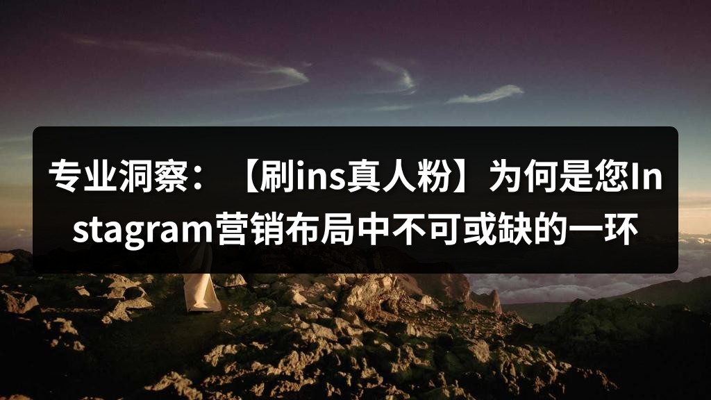 专业洞察：【刷ins真人粉】为何是您Instagram营销布局中不可或缺的一环