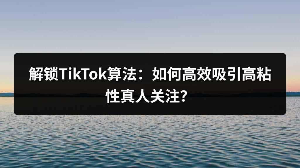 解锁TikTok算法：如何高效吸引高粘性真人关注？