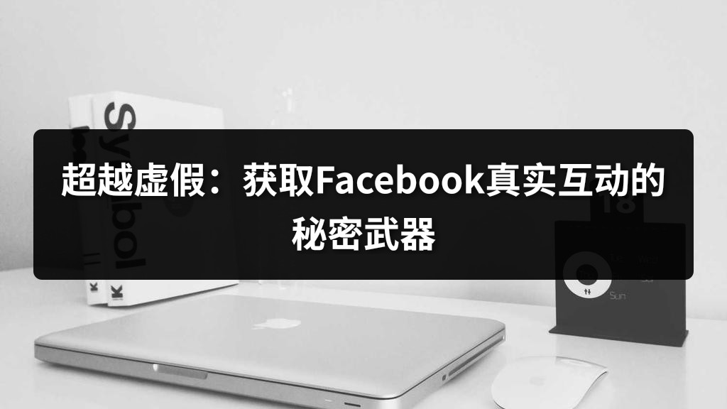 超越虚假：获取Facebook真实互动的秘密武器