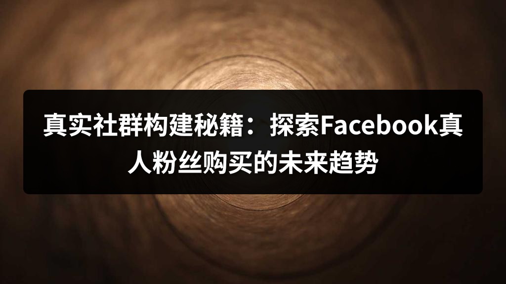 真实社群构建秘籍：探索Facebook真人粉丝购买的未来趋势