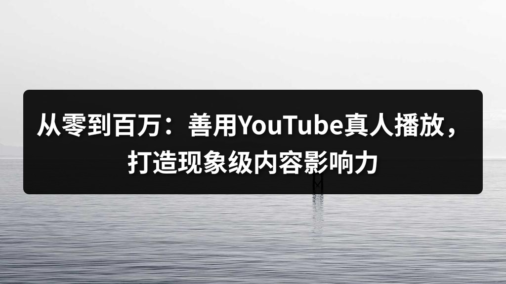 从零到百万：善用YouTube真人播放，打造现象级内容影响力