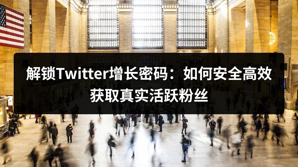解锁Twitter增长密码：如何安全高效获取真实活跃粉丝