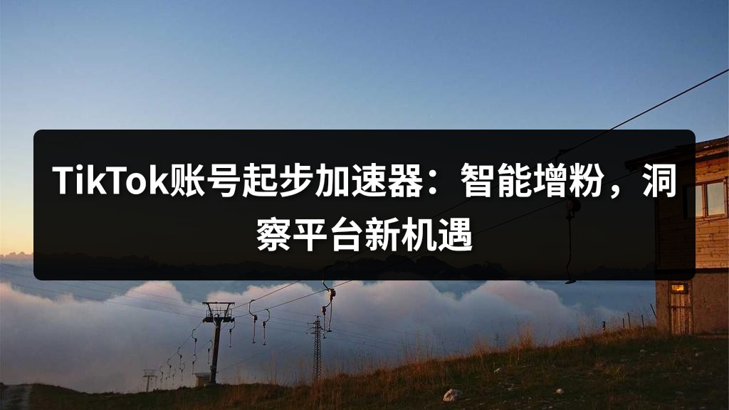 TikTok账号起步加速器：智能增粉，洞察平台新机遇