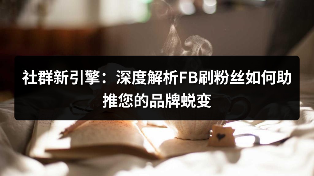 社群新引擎：深度解析FB刷粉丝如何助推您的品牌蜕变