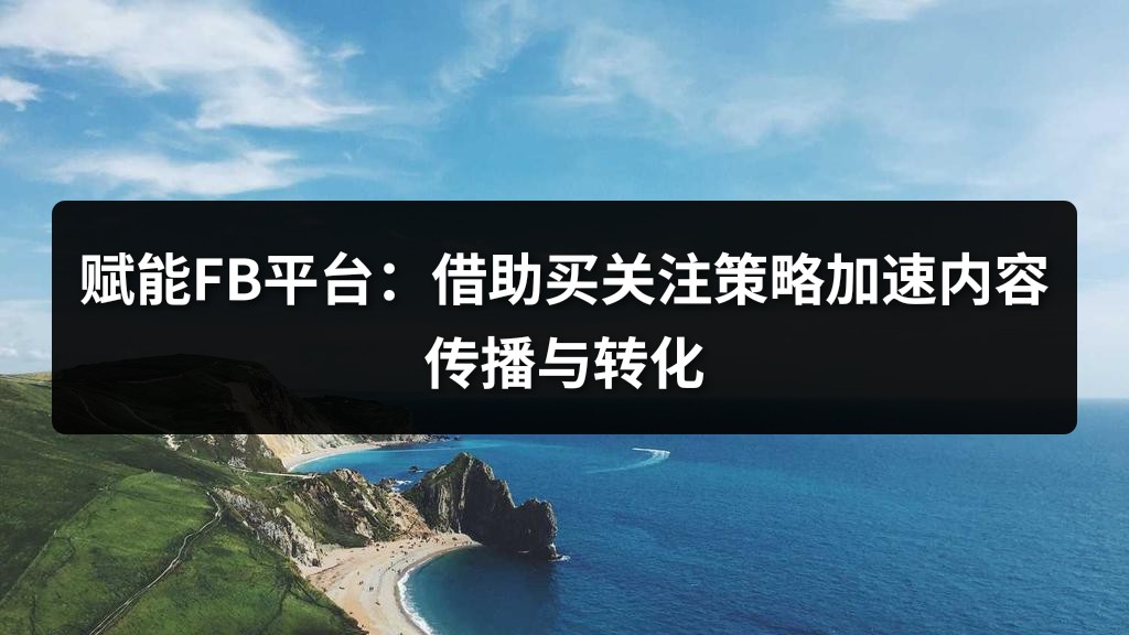 赋能FB平台：借助买关注策略加速内容传播与转化
