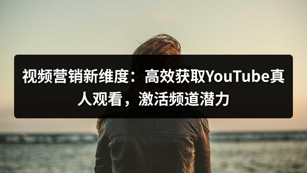 视频营销新维度：高效获取YouTube真人观看，激活频道潜力