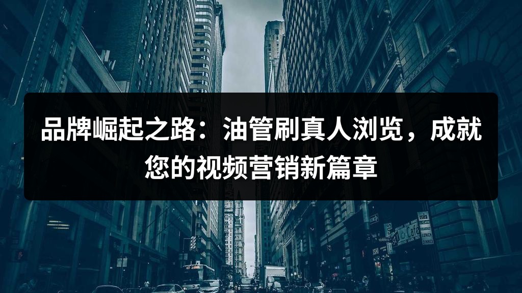 品牌崛起之路：油管刷真人浏览，成就您的视频营销新篇章