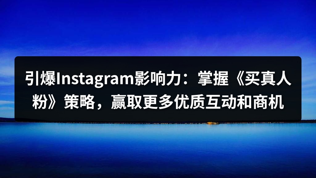 引爆Instagram影响力：掌握《买真人粉》策略，赢取更多优质互动和商机