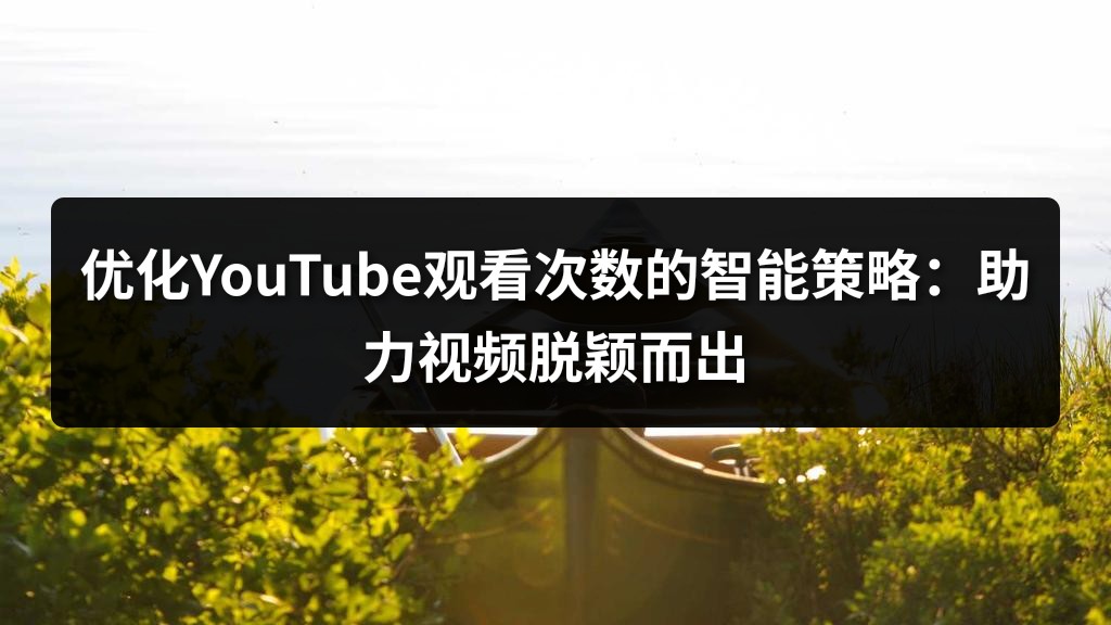 优化YouTube观看次数的智能策略：助力视频脱颖而出