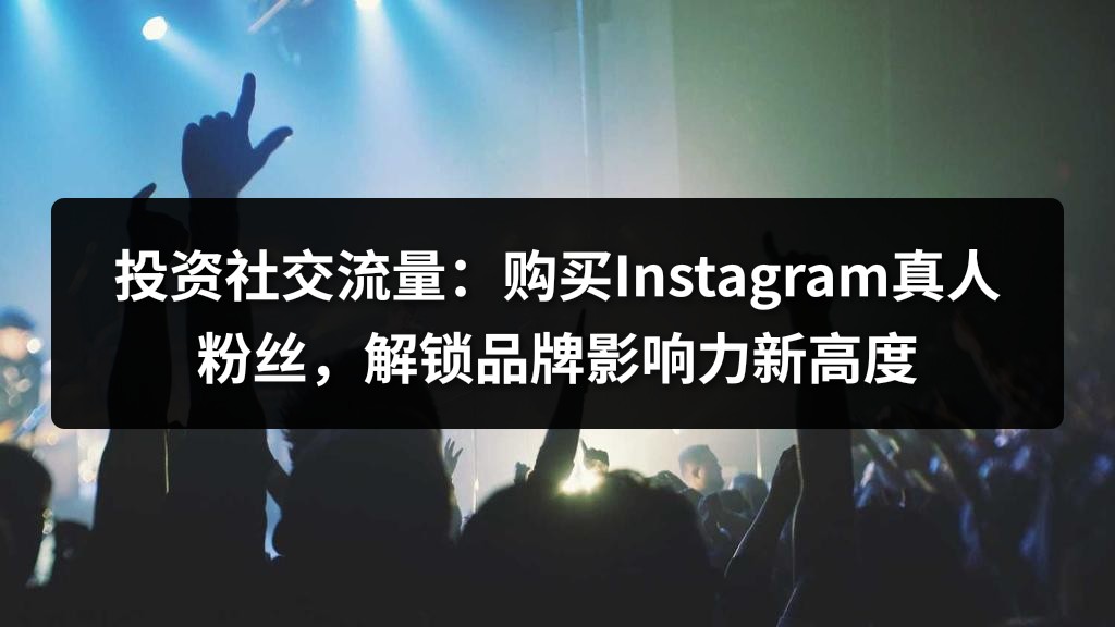 投资社交流量：购买Instagram真人粉丝，解锁品牌影响力新高度
