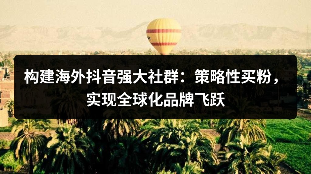 构建海外抖音强大社群：策略性买粉，实现全球化品牌飞跃