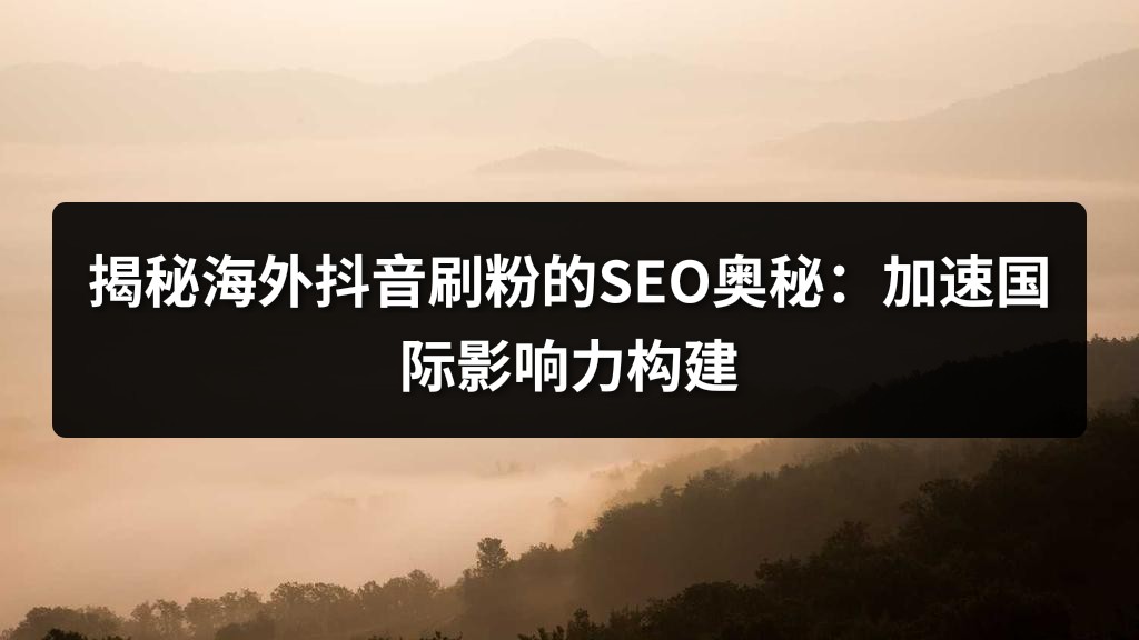 揭秘海外抖音刷粉的SEO奥秘：加速国际影响力构建