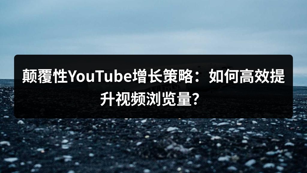 颠覆性YouTube增长策略：如何高效提升视频浏览量？