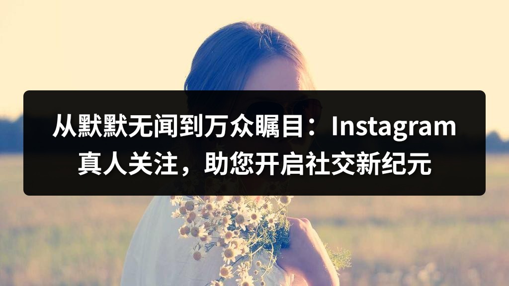 从默默无闻到万众瞩目：Instagram真人关注，助您开启社交新纪元