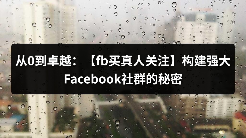 从0到卓越：【fb买真人关注】构建强大Facebook社群的秘密