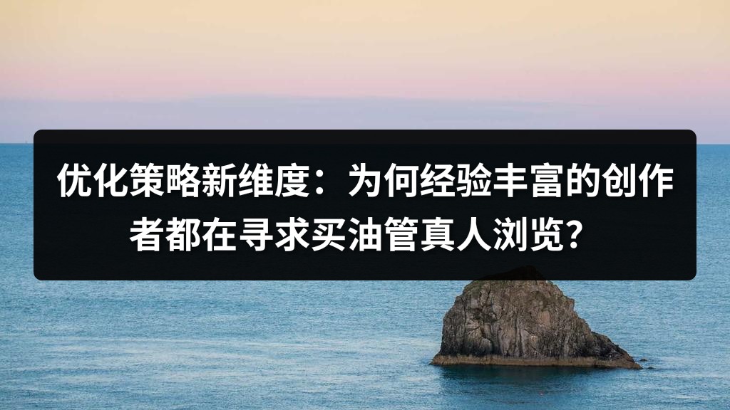 优化策略新维度：为何经验丰富的创作者都在寻求买油管真人浏览？