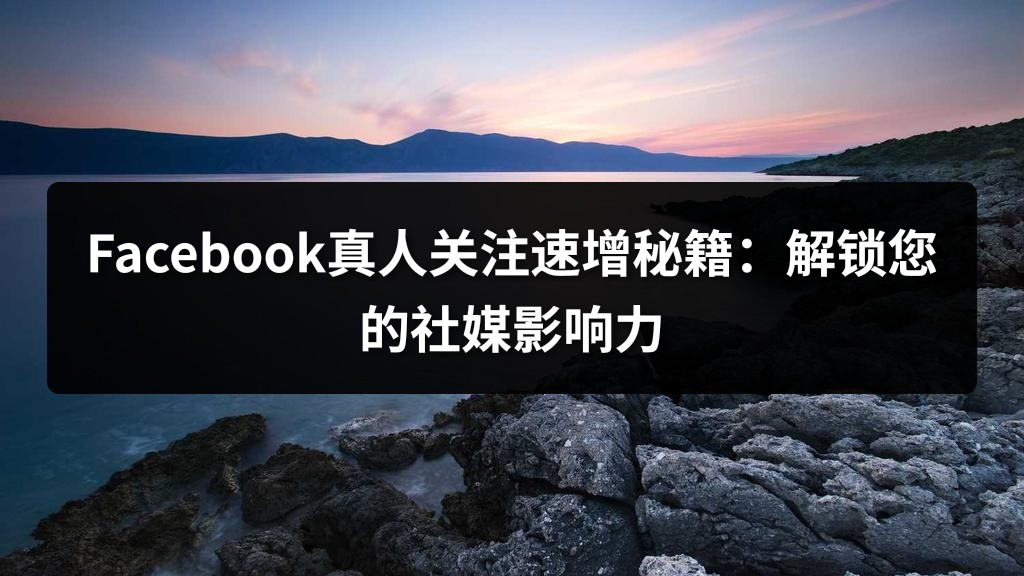Facebook真人关注速增秘籍：解锁您的社媒影响力