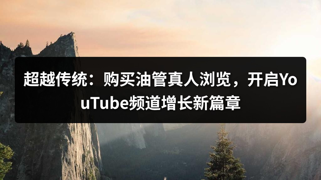 超越传统：购买油管真人浏览，开启YouTube频道增长新篇章