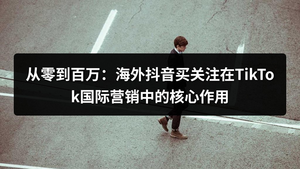 从零到百万：海外抖音买关注在TikTok国际营销中的核心作用