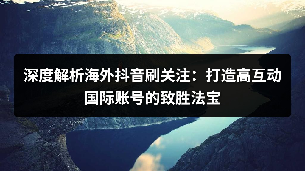 深度解析海外抖音刷关注：打造高互动国际账号的致胜法宝