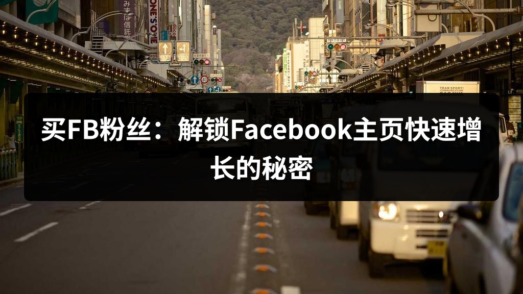 买FB粉丝：解锁Facebook主页快速增长的秘密
