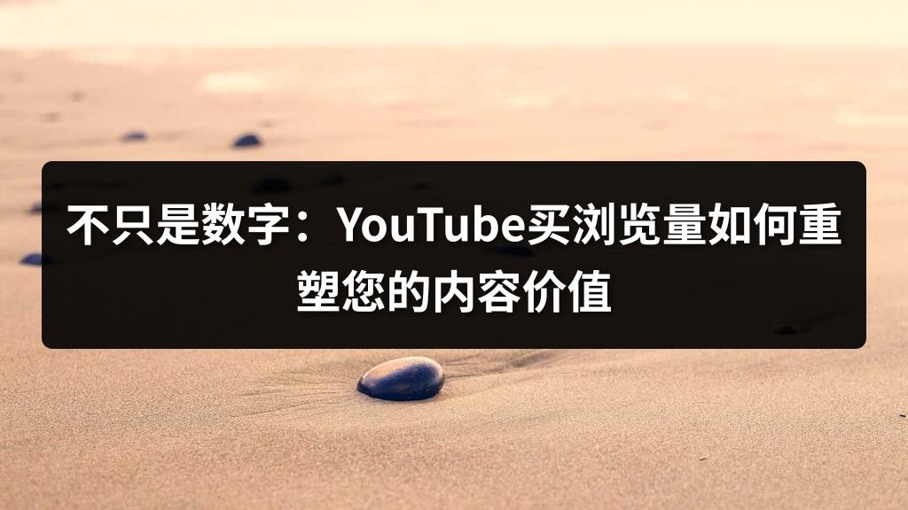 不只是数字：YouTube买浏览量如何重塑您的内容价值