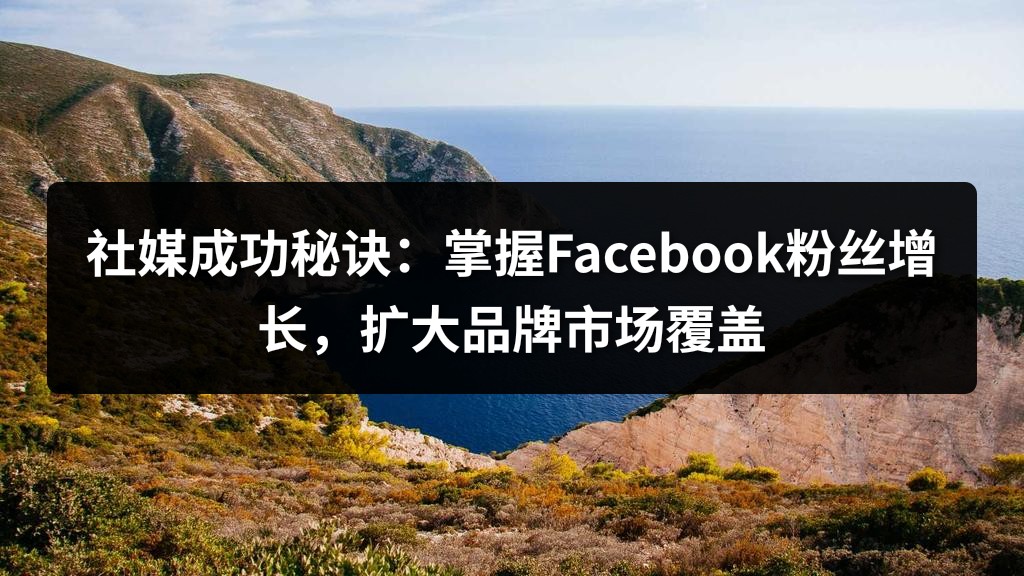 社媒成功秘诀：掌握Facebook粉丝增长，扩大品牌市场覆盖