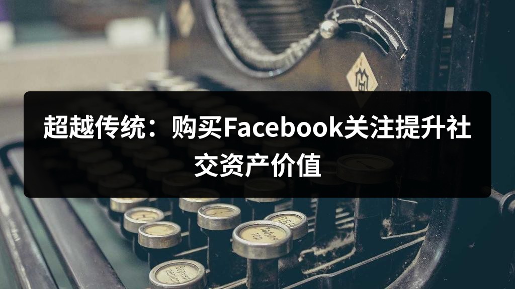 超越传统：购买Facebook关注提升社交资产价值