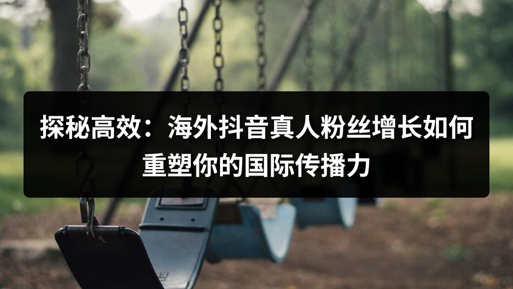 探秘高效：海外抖音真人粉丝增长如何重塑你的国际传播力