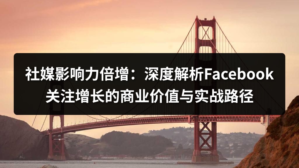 社媒影响力倍增：深度解析Facebook关注增长的商业价值与实战路径