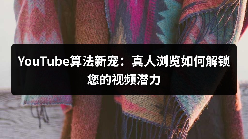 YouTube算法新宠：真人浏览如何解锁您的视频潜力