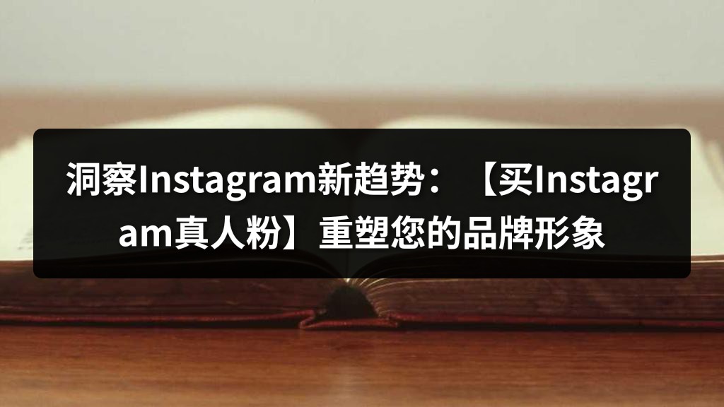 洞察Instagram新趋势：【买Instagram真人粉】重塑您的品牌形象